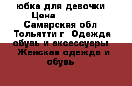 юбка для девочки › Цена ­ 450-500 - Самарская обл., Тольятти г. Одежда, обувь и аксессуары » Женская одежда и обувь   
